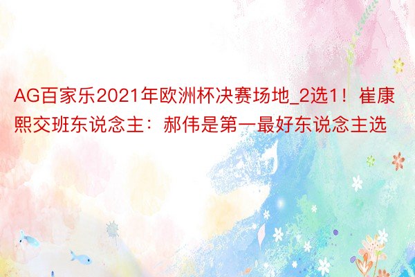AG百家乐2021年欧洲杯决赛场地_2选1！崔康熙交班东说念主：郝伟是第一最好东说念主选