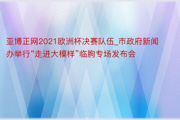 亚博正网2021欧洲杯决赛队伍_市政府新闻办举行“走进大模样”临朐专场发布会