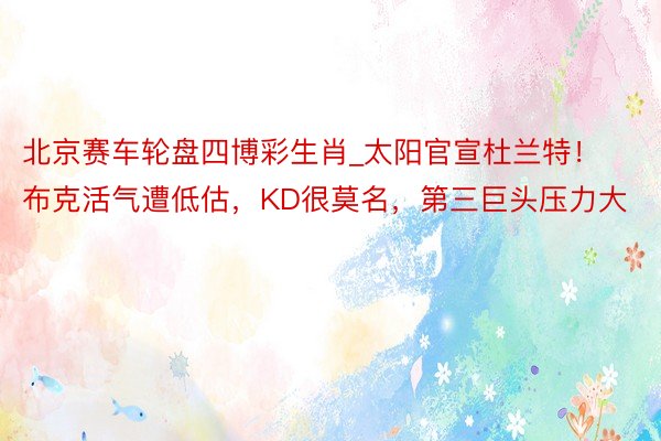 北京赛车轮盘四博彩生肖_太阳官宣杜兰特！布克活气遭低估，KD很莫名，第三巨头压力大