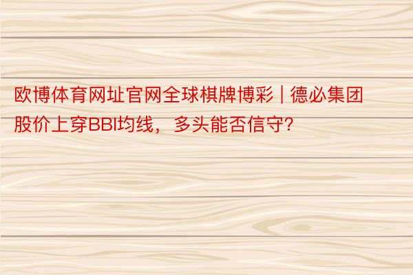 欧博体育网址官网全球棋牌博彩 | 德必集团股价上穿BBI均线，多头能否信守？