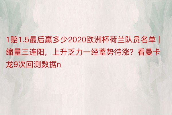 1赔1.5最后赢多少2020欧洲杯荷兰队员名单 | 缩量三连阳，上升乏力一经蓄势待涨？看曼卡龙9次回测数据n