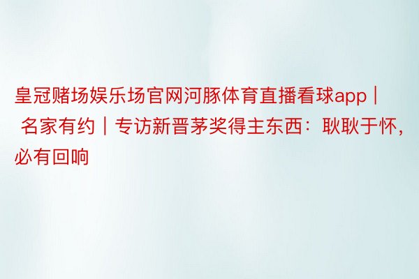 皇冠赌场娱乐场官网河豚体育直播看球app | 名家有约｜专访新晋茅奖得主东西：耿耿于怀，必有回响