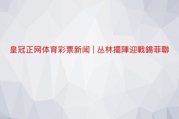 皇冠正网体育彩票新闻 | 丛林擺陣迎戰錫菲聯