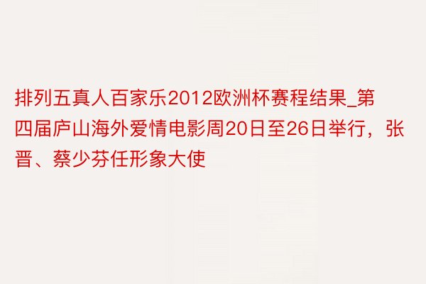 排列五真人百家乐2012欧洲杯赛程结果_第四届庐山海外爱情电影周20日至26日举行，张晋、蔡少芬任形象大使