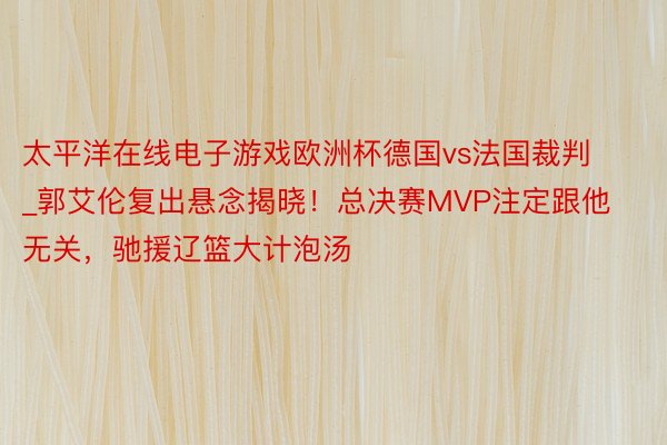 太平洋在线电子游戏欧洲杯德国vs法国裁判_郭艾伦复出悬念揭晓！总决赛MVP注定跟他无关，驰援辽篮大计泡汤
