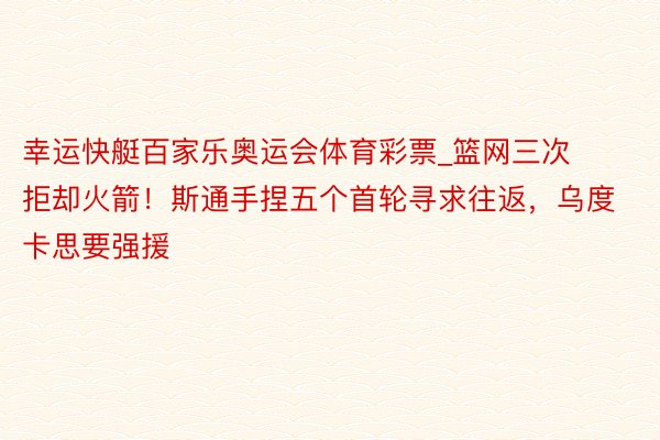 幸运快艇百家乐奥运会体育彩票_篮网三次拒却火箭！斯通手捏五个首轮寻求往返，乌度卡思要强援
