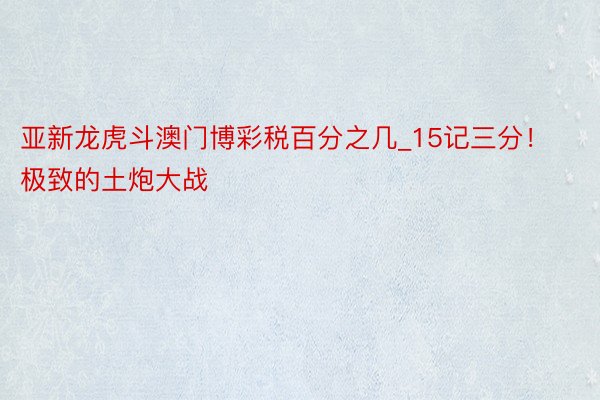 亚新龙虎斗澳门博彩税百分之几_15记三分！极致的土炮大战