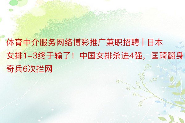 体育中介服务网络博彩推广兼职招聘 | 日本女排1-3终于输了！中国女排杀进4强，匡琦翻身，奇兵6次拦网