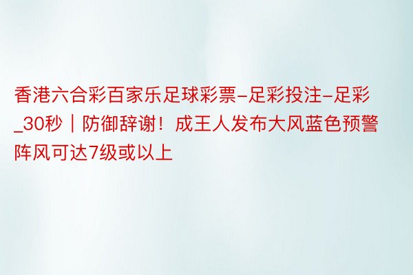 香港六合彩百家乐足球彩票-足彩投注-足彩_30秒|防御辞谢!成王人发布大风蓝色预警 阵风可达7级或以上