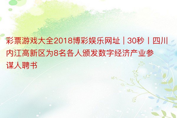 彩票游戏大全2018博彩娱乐网址 | 30秒丨四川内江高新区为8名各人颁发数字经济产业参谋人聘书