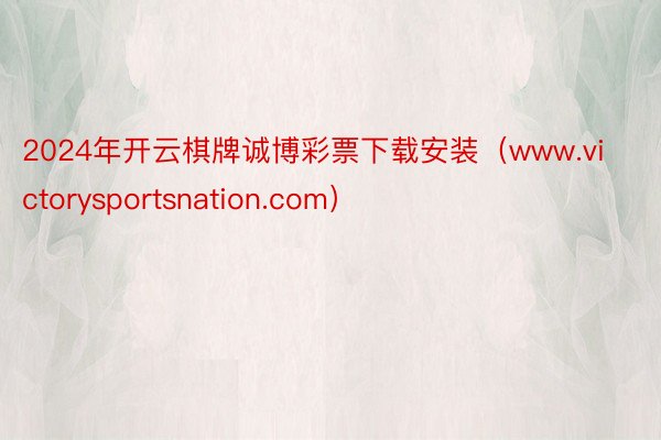 2024年开云棋牌诚博彩票下载安装（www.victorysportsnation.com）