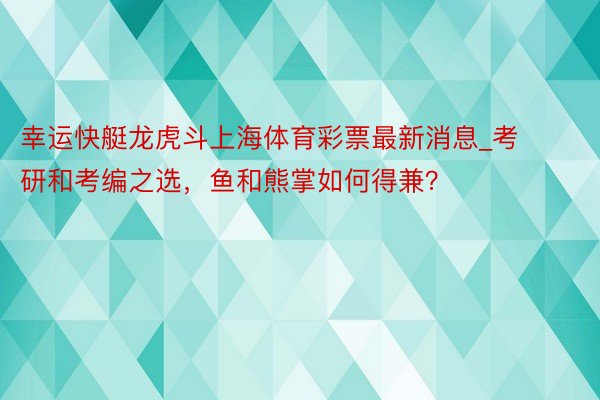 幸运快艇龙虎斗上海体育彩票最新消息_考研和考编之选，鱼和熊掌如何得兼？