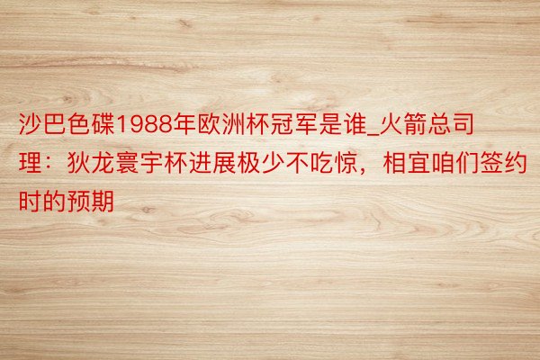 沙巴色碟1988年欧洲杯冠军是谁_火箭总司理：狄龙寰宇杯进展极少不吃惊，相宜咱们签约时的预期