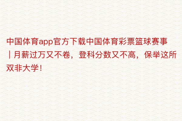 中国体育app官方下载中国体育彩票篮球赛事 | 月薪过万又不卷，登科分数又不高，保举这所双非大学！