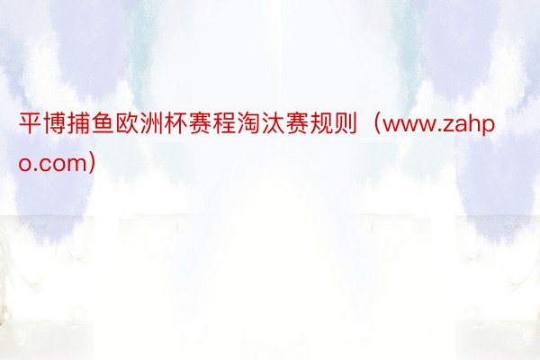 平博捕鱼欧洲杯赛程淘汰赛规则（www.zahpo.com）