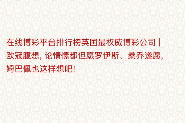 在线博彩平台排行榜英国最权威博彩公司 | 欧冠臆想, 论情愫都但愿罗伊斯、桑乔遂愿, 姆巴佩也这样想吧!