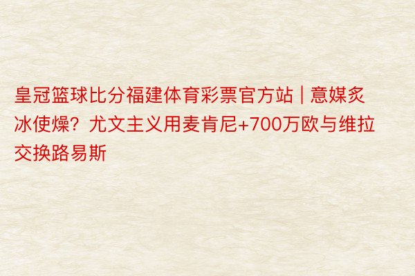 皇冠篮球比分福建体育彩票官方站 | 意媒炙冰使燥？尤文主义用麦肯尼+700万欧与维拉交换路易斯