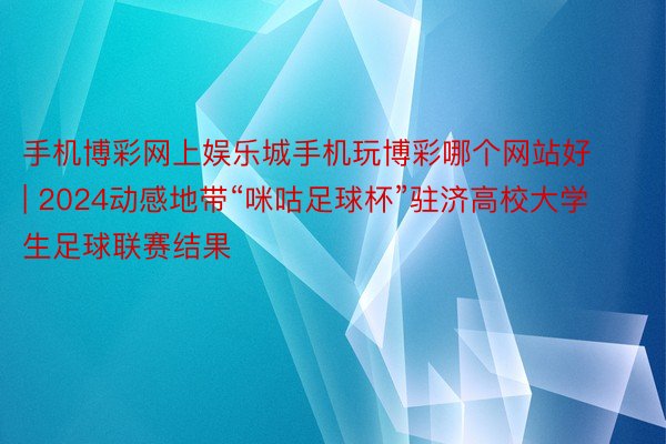 手机博彩网上娱乐城手机玩博彩哪个网站好 | 2024动感地带“咪咕足球杯”驻济高校大学生足球联赛结果