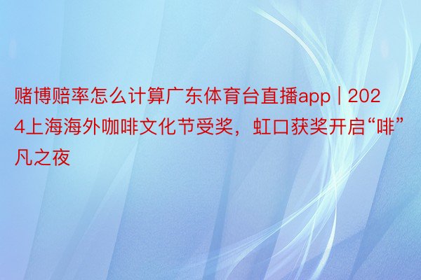 赌博赔率怎么计算广东体育台直播app | 2024上海海外咖啡文化节受奖，虹口获奖开启“啡”凡之夜