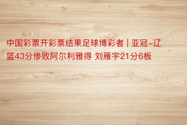 中国彩票开彩票结果足球博彩者 | 亚冠-辽篮43分惨败阿尔利雅得 刘雁宇21分6板