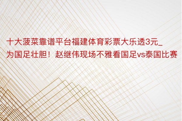 十大菠菜靠谱平台福建体育彩票大乐透3元_为国足壮胆！赵继伟现场不雅看国足vs泰国比赛