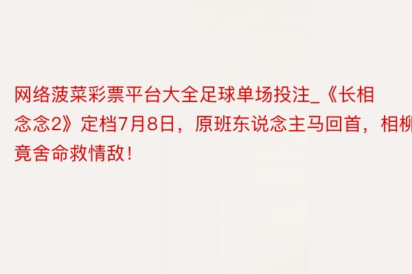 网络菠菜彩票平台大全足球单场投注_《长相念念2》定档7月8日，原班东说念主马回首，相柳竟舍命救情敌！
