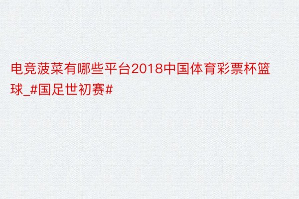 电竞菠菜有哪些平台2018中国体育彩票杯篮球_#国足世初赛#