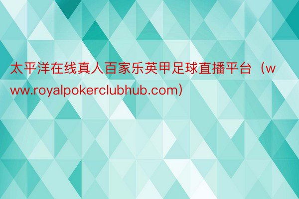 太平洋在线真人百家乐英甲足球直播平台（www.royalpokerclubhub.com）