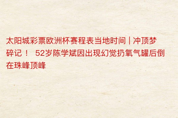 太阳城彩票欧洲杯赛程表当地时间 | 冲顶梦碎记 ！ 52岁陈学斌因出现幻觉扔氧气罐后倒在珠峰顶峰