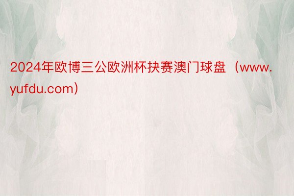 2024年欧博三公欧洲杯抉赛澳门球盘（www.yufdu.com）