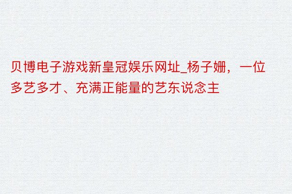 贝博电子游戏新皇冠娱乐网址_杨子姗,一位多艺多才、充满正能量的艺东说念主