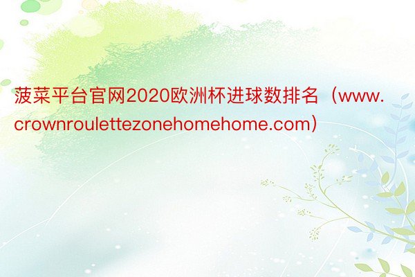菠菜平台官网2020欧洲杯进球数排名（www.crownroulettezonehomehome.com）