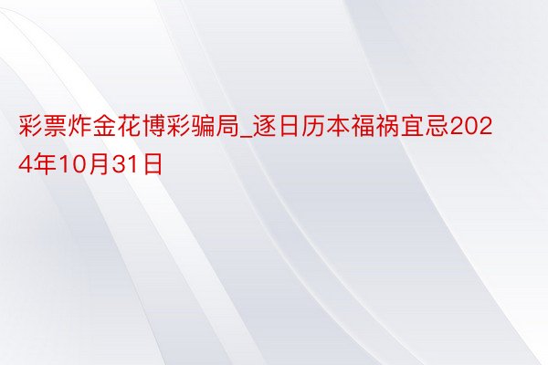彩票炸金花博彩骗局_逐日历本福祸宜忌2024年10月31日