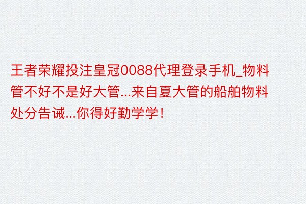 王者荣耀投注皇冠0088代理登录手机_物料管不好不是好大管...来自夏大管的船舶物料处分告诫...你得好勤学学！