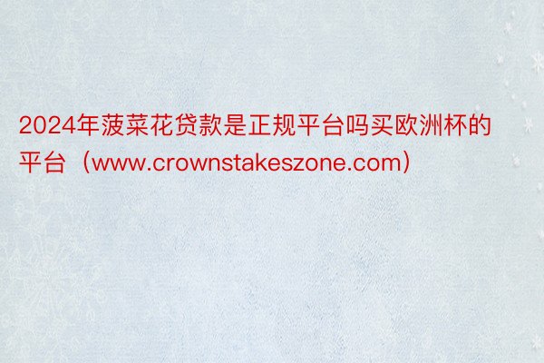 2024年菠菜花贷款是正规平台吗买欧洲杯的平台（www.crownstakeszone.com）