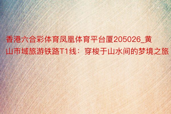 香港六合彩体育凤凰体育平台厦205026_黄山市域旅游铁路T1线：穿梭于山水间的梦境之旅