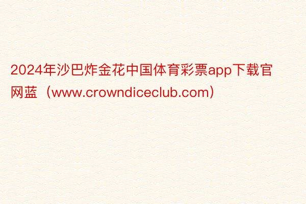 2024年沙巴炸金花中国体育彩票app下载官网蓝（www.crowndiceclub.com）