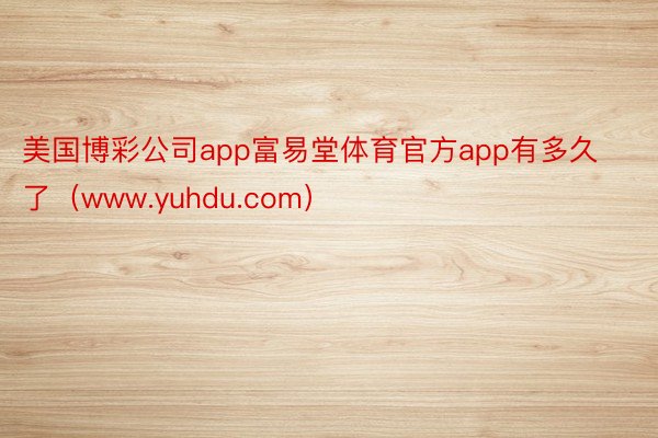 美国博彩公司app富易堂体育官方app有多久了（www.yuhdu.com）