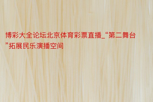 博彩大全论坛北京体育彩票直播_“第二舞台”拓展民乐演播空间