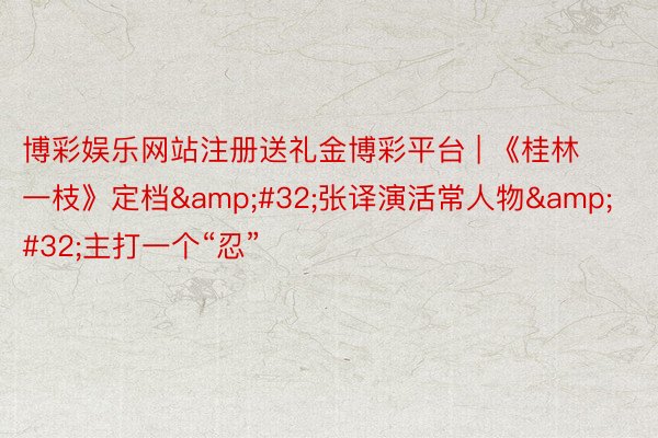 博彩娱乐网站注册送礼金博彩平台 | 《桂林一枝》定档&#32;张译演活常人物&#32;主打一个“忍”