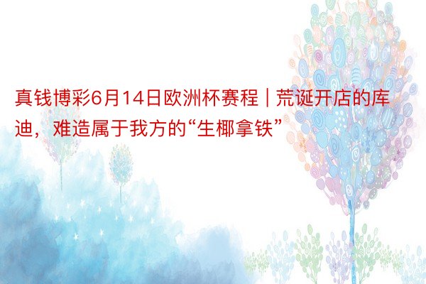 真钱博彩6月14日欧洲杯赛程 | 荒诞开店的库迪，难造属于我方的“生椰拿铁”