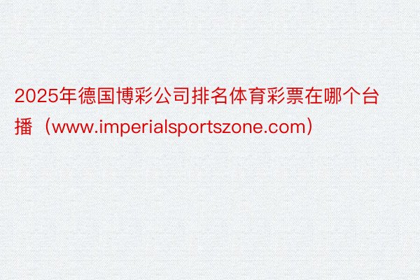 2025年德国博彩公司排名体育彩票在哪个台播（www.imperialsportszone.com）