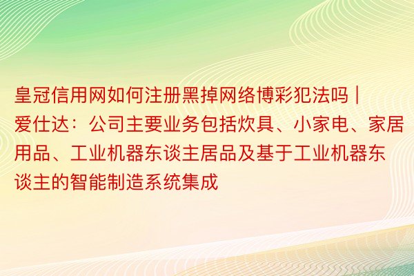 皇冠信用网如何注册黑掉网络博彩犯法吗 | 爱仕达：公司主要业务包括炊具、小家电、家居用品、工业机器东谈主居品及基于工业机器东谈主的智能制造系统集成