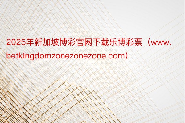 2025年新加坡博彩官网下载乐博彩票（www.betkingdomzonezonezone.com）