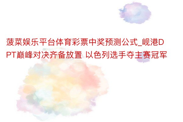 菠菜娱乐平台体育彩票中奖预测公式_岘港DPT巅峰对决齐备放置 以色列选手夺主赛冠军