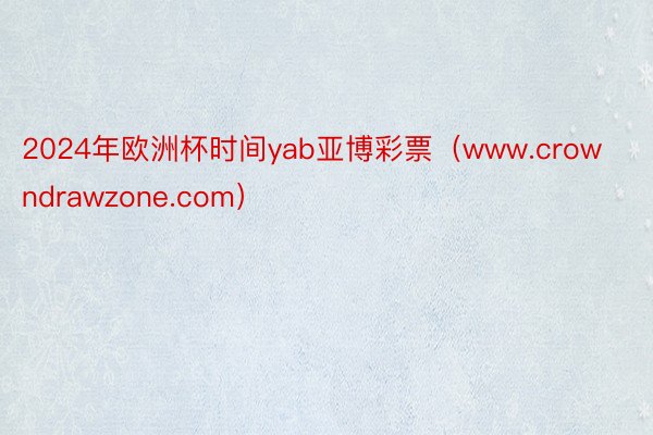 2024年欧洲杯时间yab亚博彩票（www.crowndrawzone.com）