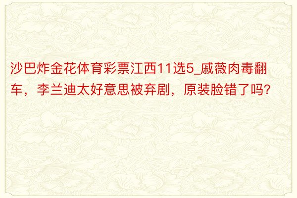 沙巴炸金花体育彩票江西11选5_戚薇肉毒翻车，李兰迪太好意思被弃剧，原装脸错了吗？