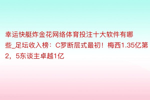 幸运快艇炸金花网络体育投注十大软件有哪些_足坛收入榜：C罗断层式最初！梅西1.35亿第2，5东谈主卓越1亿
