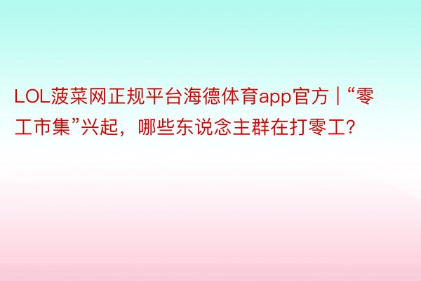 LOL菠菜网正规平台海德体育app官方 | “零工市集”兴起，哪些东说念主群在打零工？